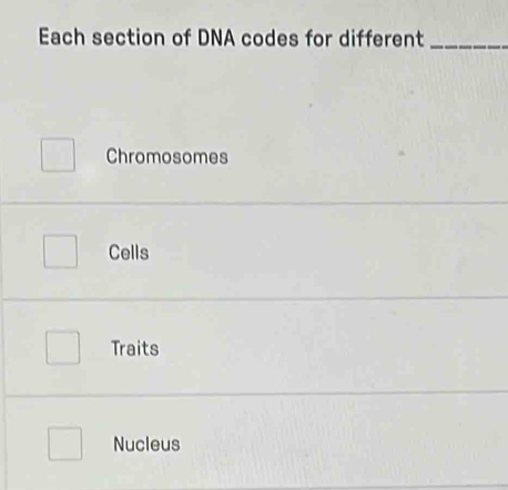 Each section of DNA codes for different_
Chromosomes
Cells
Traits
Nucleus