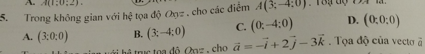 A(1:0;2). 
5. Trong không gian với hệ tọa độ Oxyz , cho các điểm A(3;-4;0). Toạ dộ
B. (3;-4;0)
C. (0;-4;0)
D. (0;0;0)
A. (3:0:0). Tọa độ của vecto à
* h ệ truc toa đô Oxyz. cho vector a=-vector i+2vector j-3vector k