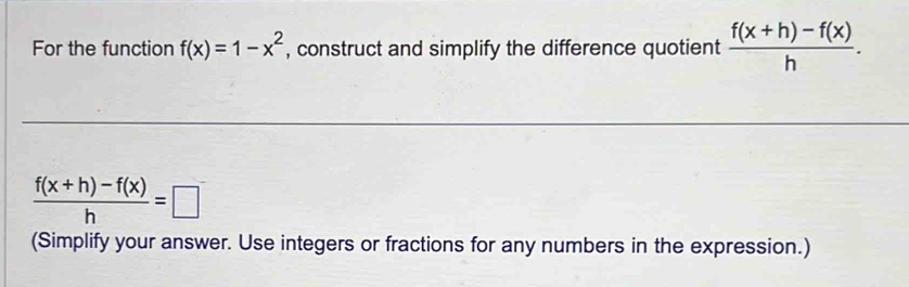 For the function f(x)=1-x^2 , construct and simplify the difference quotient  (f(x+h)-f(x))/h .
 (f(x+h)-f(x))/h =□
(Simplify your answer. Use integers or fractions for any numbers in the expression.)