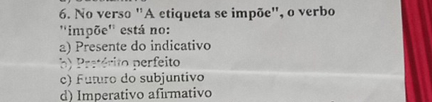 No verso "A etiqueta se impõe", o verbo
''impõe'' está no:
a) Presente do indicativo
b) Pretérito perfeito
c) Futuro do subjuntivo
d) Imperativo afirmativo