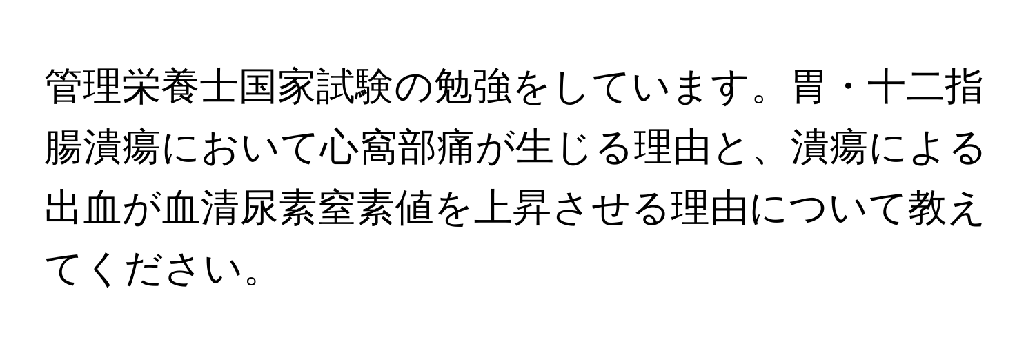 管理栄養士国家試験の勉強をしています。胃・十二指腸潰瘍において心窩部痛が生じる理由と、潰瘍による出血が血清尿素窒素値を上昇させる理由について教えてください。