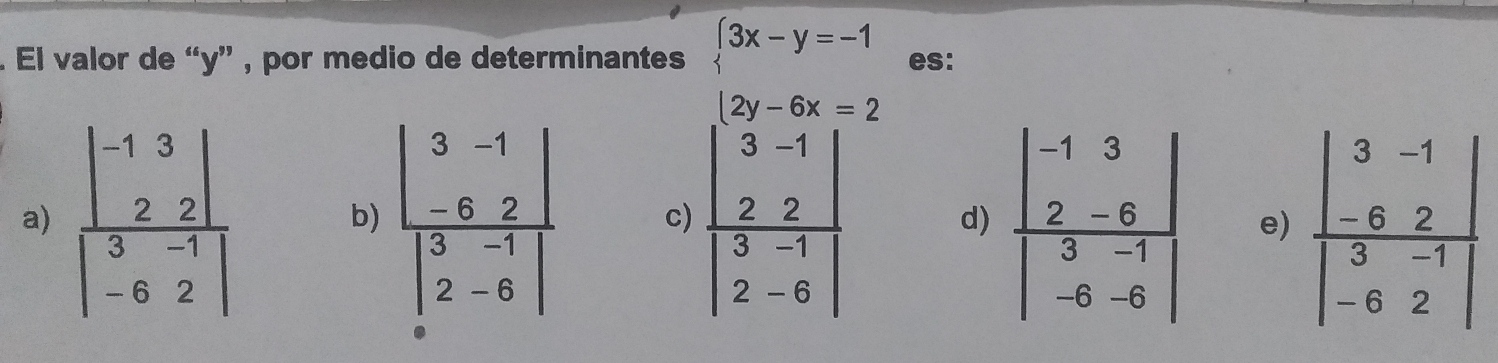 El valor de “y” , por medio de determinantes beginarrayl 3x-y=-1 2y-6x=2endarray. es:
a) frac beginvmatrix -1&3 2&2endvmatrix beginvmatrix 3&-1 -6&2endvmatrix  frac beginvmatrix 3&-1 -6&2endvmatrix beginvmatrix 3&-1 2&-8endvmatrix  c) frac beginarrayr 3-1 22endarray beginvmatrix 3-1 2-6endvmatrix  d) frac beginvmatrix -1&3 2&-6endvmatrix beginvmatrix 3&-1 -6&-6endvmatrix  e)
b)