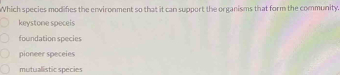 Which species modifies the environment so that it can support the organisms that form the community.
keystone speceis
foundation species
pioneer speceies
mutualistic species