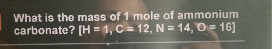 What is the mass of 1 mole of ammonium 
carbonate? [H=1,C=12, N=14, O=16]