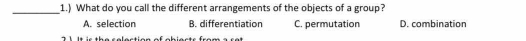 1.) What do you call the different arrangements of the objects of a group?
A. selection B. differentiation C. permutation D. combination