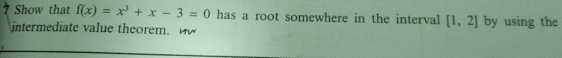 Show that f(x)=x^3+x-3=0 has a root somewhere in the interval [1,2] by using the 
intermediate value theorem.