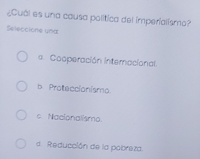 ¿Cuál es una causa política del imperialismo?
Seleccione una
a. Cooperación internacional.
b. Proteccionismo.
c. Nacionalismo.
d. Reducción de la pobreza.