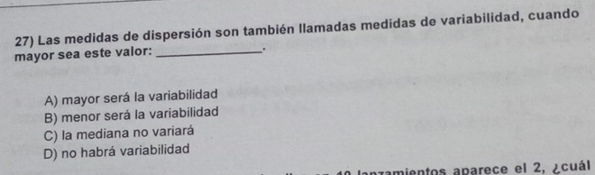 Las medidas de dispersión son también llamadas medidas de variabilidad, cuando
mayor sea este valor:_
.
A) mayor será la variabilidad
B) menor será la variabilidad
C) la mediana no variará
D) no habrá variabilidad
amientos aparece el 2, ¿cuál