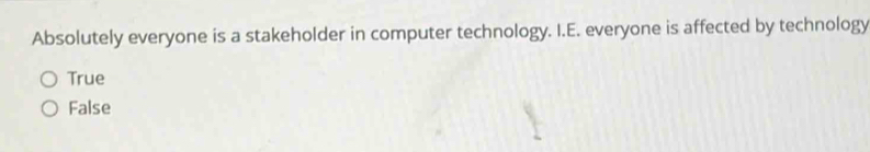 Absolutely everyone is a stakeholder in computer technology. I.E. everyone is affected by technology
True
False