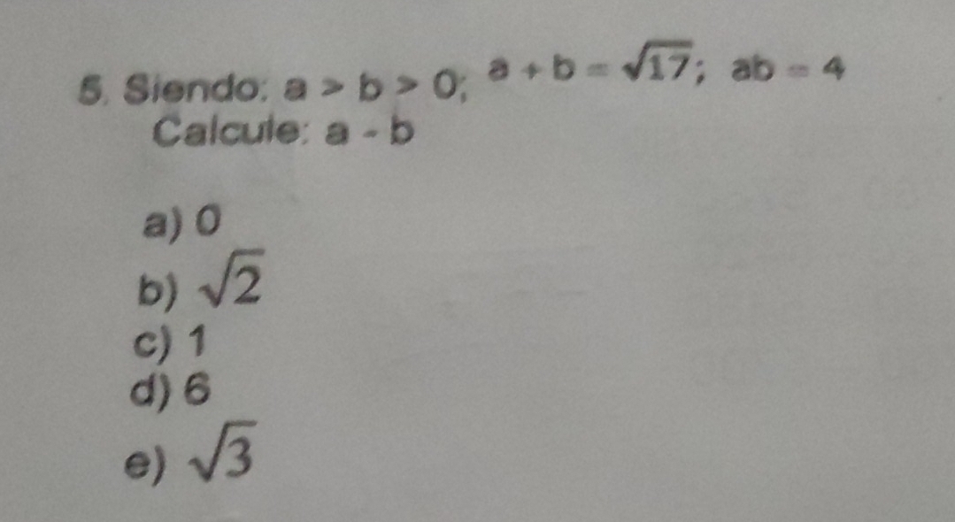 Siendo: a>b>0; a+b=sqrt(17); ab=4
Calcule: a-b
a) 0
b) sqrt(2)
c) 1
d) 6
e) sqrt(3)