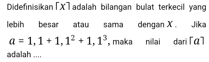 Didefinisikan x Tadalah bilangan bulat terkecil yang 
lebih besar atau sama dengan X. Jika
a=1,1+1, 1^2+1, 1^3 , maka nilai dari [α]
adalah ....