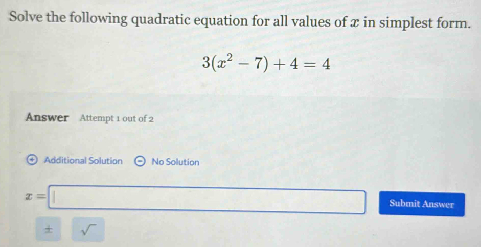 Solve the following quadratic equation for all values of x in simplest form.
3(x^2-7)+4=4
nswer Attempt 1 out of 2
+ Additional Solution No Solution
x=□ Submit Answer
+ sqrt()