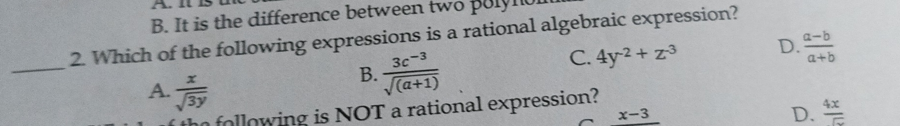 A. 1t 15
B. It is the difference between two poly nc
2. Which of the following expressions is a rational algebraic expression?
C. 4y^(-2)+z^(-3)
D.  (a-b)/a+b 
_
A.  x/sqrt(3y) 
B.  (3c^(-3))/sqrt((a+1)) 
D.  4x/5 
following is NOT a rational expression?
^ x-3