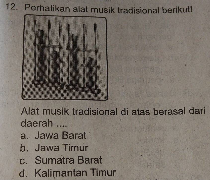 Perhatikan alat musik tradisional berikut!
Alat musik tradisional di atas berasal dari
daerah ....
a. Jawa Barat
b. Jawa Timur
c. Sumatra Barat
d. Kalimantan Timur