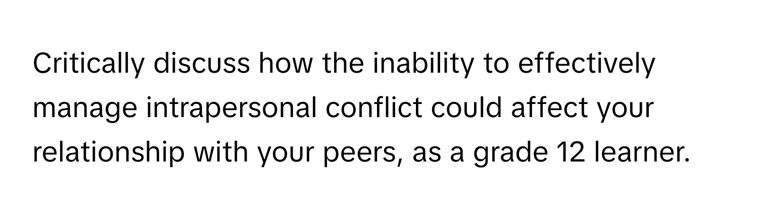 Critically discuss how the inability to effectively manage intrapersonal conflict could affect your relationship with your peers, as a grade 12 learner.