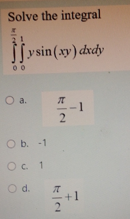 Solve the integral
∈tlimits _0^((frac π)2)∈tlimits _0^(1ysin (xy)dxdy
a. frac π)2-1
b. -1
c. 1
d.  π /2 +1