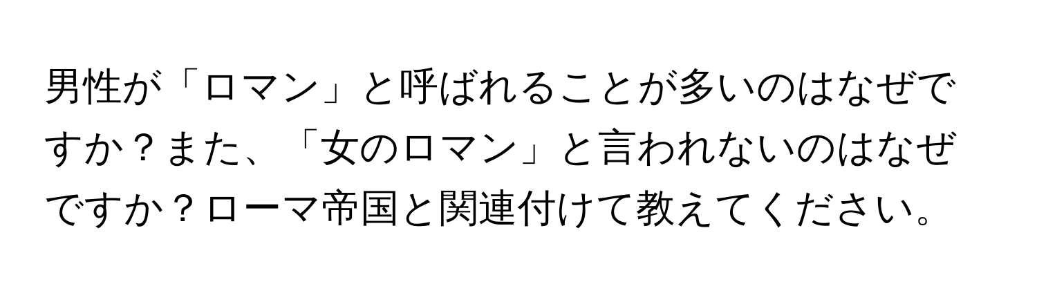 男性が「ロマン」と呼ばれることが多いのはなぜですか？また、「女のロマン」と言われないのはなぜですか？ローマ帝国と関連付けて教えてください。