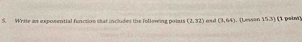 Write an exponential function that includes the following points (2,32) and (3,64). (Lesson 15.3) (1 point)