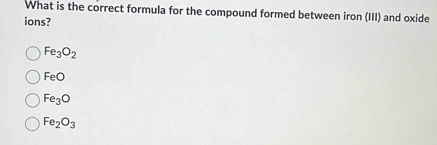 What is the correct formula for the compound formed between iron (III) and oxide
ions?
Fe_3O_2
FeO
Fe_3O
Fe_2O_3