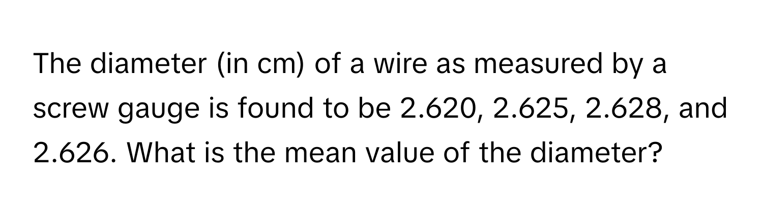 The diameter (in cm) of a wire as measured by a screw gauge is found to be 2.620, 2.625, 2.628, and 2.626. What is the mean value of the diameter?