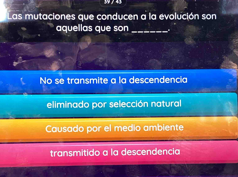 39 / 43
Las mutaciones que conducen a la évolución son
aquellas que son_
.
No se transmite a la descendencia
eliminado por selección natural
Causado por el medio ambiente
transmitido a la descendencia