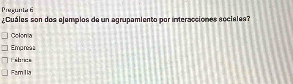 Pregunta 6
¿Cuáles son dos ejemplos de un agrupamiento por interacciones sociales?
Colonia
Empresa
Fábrica
Familia