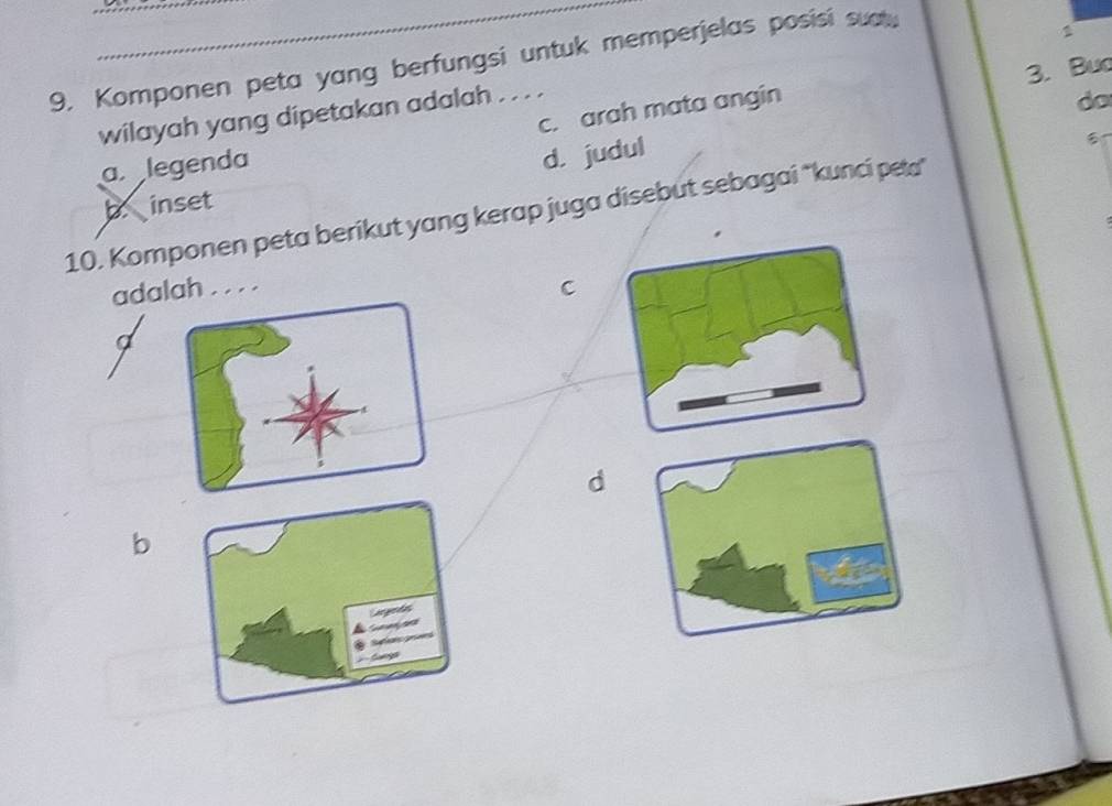 Komponen peta yang berfungsi untuk memperjelas posisi suct.
wilayah yang dipetakan adalah . . . . 1
c. arah mata angin 3. Buo
do
a legenda
d. judul
b inset
10. Komponen peta berikut yang kerap juga disebut sebagai "kunci peta"
adlah . . . . C
d
b