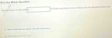 Fill in the Blank Question 
The Nile River creates a(n) a of fertile marshland where it flows into the Mediterranean Sea. 
Need help? Review these concept resources. 
[I] Mad About the Concept