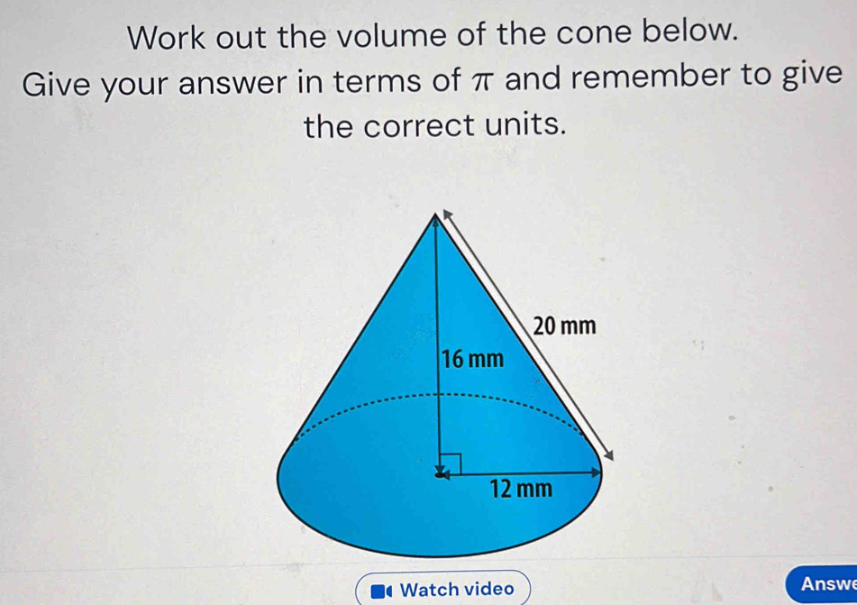 Work out the volume of the cone below. 
Give your answer in terms of π and remember to give 
the correct units. 
Watch video Answe