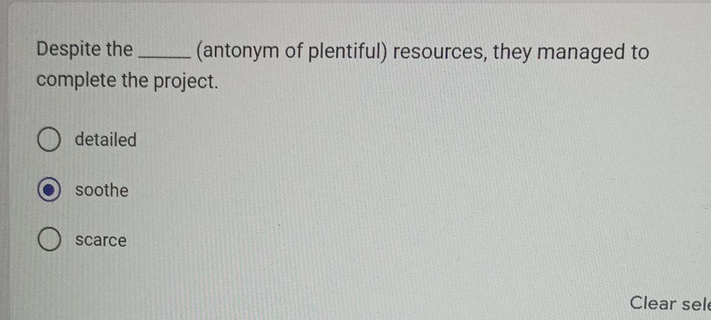 Despite the _(antonym of plentiful) resources, they managed to
complete the project.
detailed
soothe
scarce
Clear sel