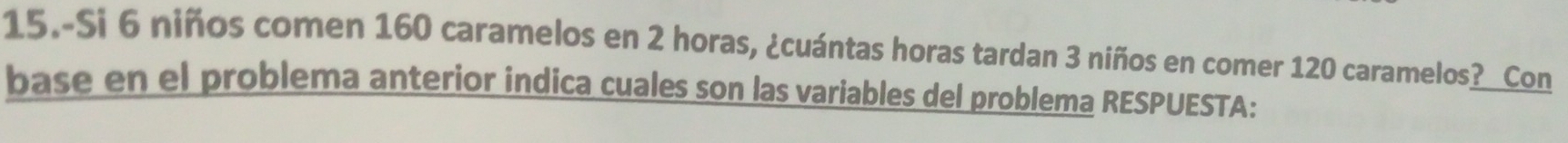 15.-Si 6 niños comen 160 caramelos en 2 horas, ¿cuántas horas tardan 3 niños en comer 120 caramelos?_ Con 
base en el problema anterior indica cuales son las variables del problema RESPUESTA: