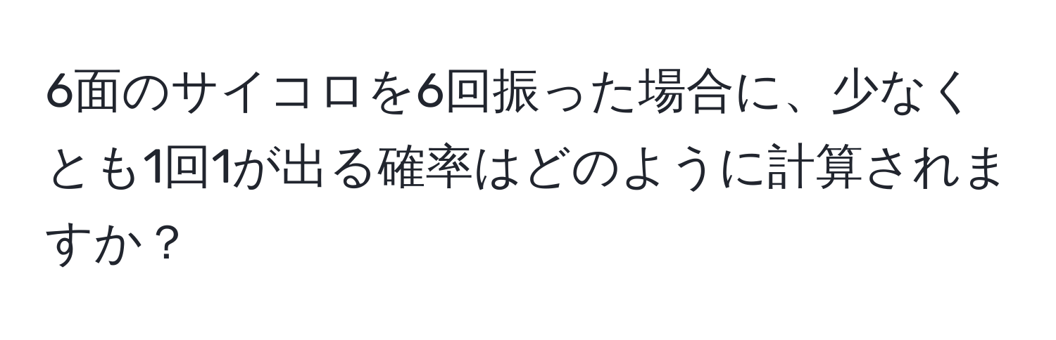 6面のサイコロを6回振った場合に、少なくとも1回1が出る確率はどのように計算されますか？