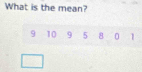 What is the mean?
9 10 9 5 8 0 1
□