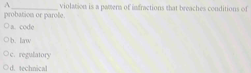 A_ violation is a pattern of infractions that breaches conditions of
probation or parole.
a. code
b.law
c. regulatory
d. technical