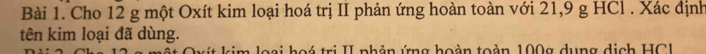 Cho 12 g một Oxít kim loại hoá trị II phản ứng hoàn toàn với 21, 9 g HCl . Xác định 
tên kim loại đã dùng. 
bai hoá trị II phản ứng hoàn toàn 100g dụng dịch HC1