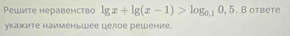 Pешите неравенство lg x+lg (x-1)>log _0,10,5 B Otbete 
укажите наименьшее целое решение.