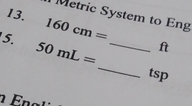 Metric System to Eng 
_ 
5. 160cm=
_
50mL= ft
tsp