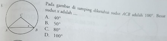 Pada gambar di samping diketahui sudut ACB adalah 100°. Besar
sudut x adalah ....
A. 40°
B.
50°
C. 80°
D. 100°