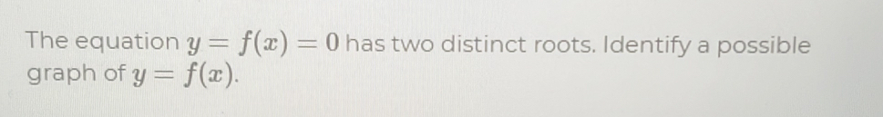 The equation y=f(x)=0 has two distinct roots. Identify a possible
graph of y=f(x).