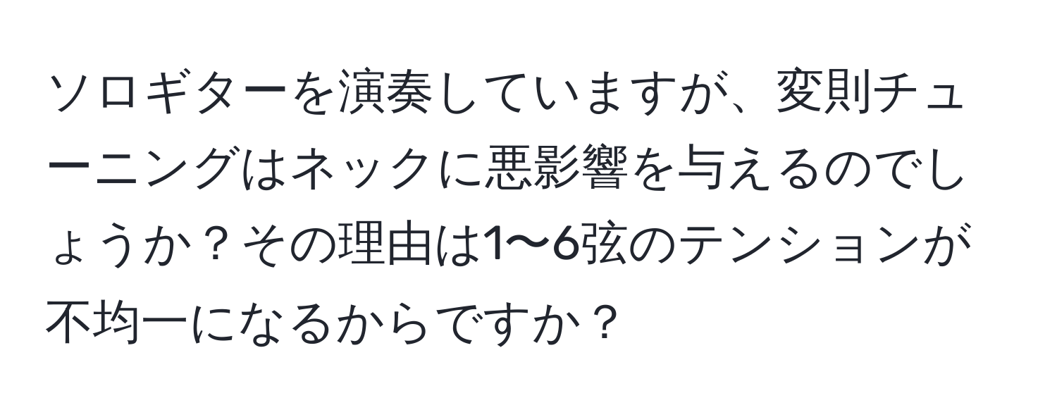 ソロギターを演奏していますが、変則チューニングはネックに悪影響を与えるのでしょうか？その理由は1〜6弦のテンションが不均一になるからですか？