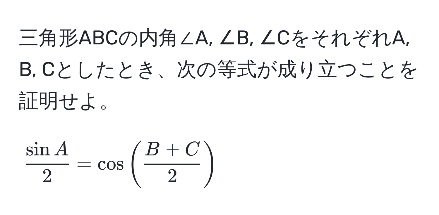 三角形ABCの内角∠A, ∠B, ∠CをそれぞれA, B, Cとしたとき、次の等式が成り立つことを証明せよ。  
[
 sin A/2  = cos (  (B + C)/2  )
]