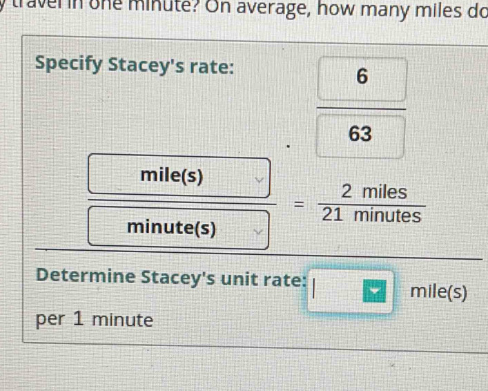 traverin one minute? On average, how many miles do 
Specify Stacey's rate:
 6/63 
 □ mile(s)/□ minute(s) = 2miles/21minutes 
Determine Stacey's unit rate: □ mile(s)
per 1 minute