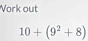 Vork out
10+(9^2+8)