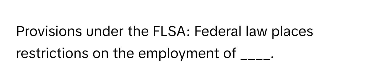 Provisions under the FLSA: Federal law places restrictions on the employment of ____.