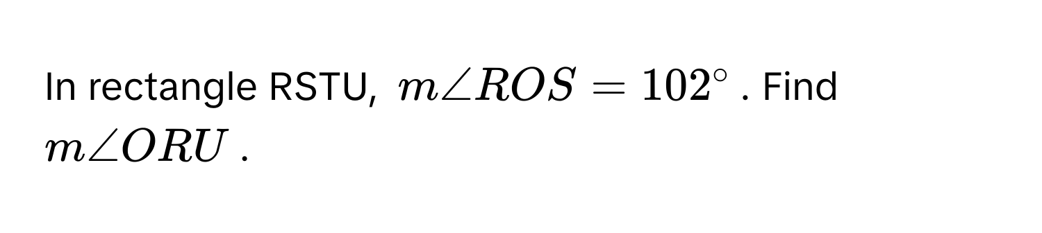 In rectangle RSTU, $m∠ ROS = 102°$. Find $m∠ ORU$.