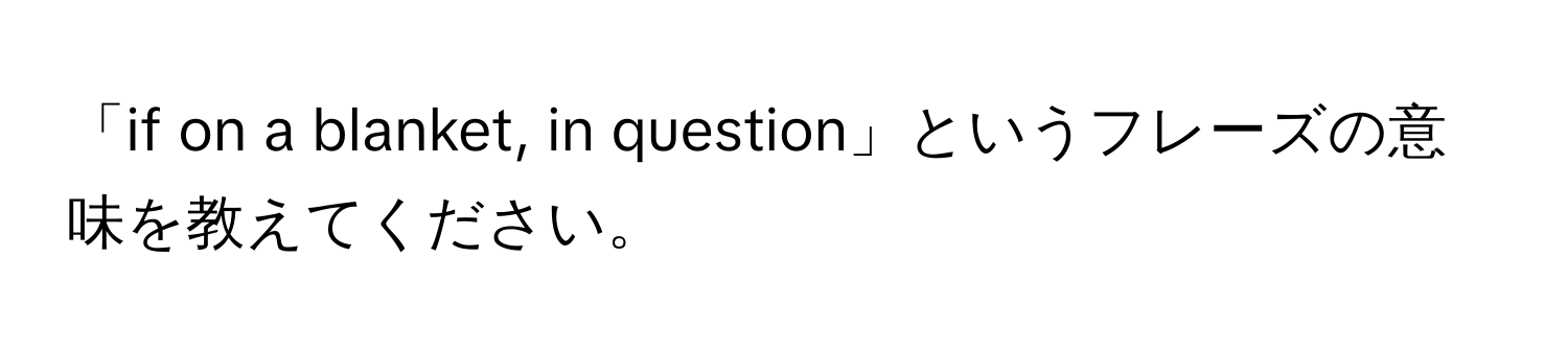 「if on a blanket, in question」というフレーズの意味を教えてください。