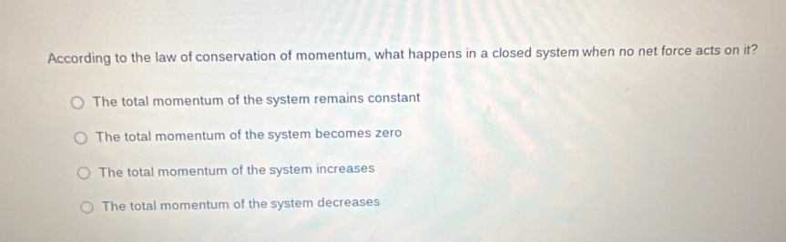 According to the law of conservation of momentum, what happens in a closed system when no net force acts on it?
The total momentum of the system remains constant
The total momentum of the system becomes zero
The total momentum of the system increases
The total momentum of the system decreases