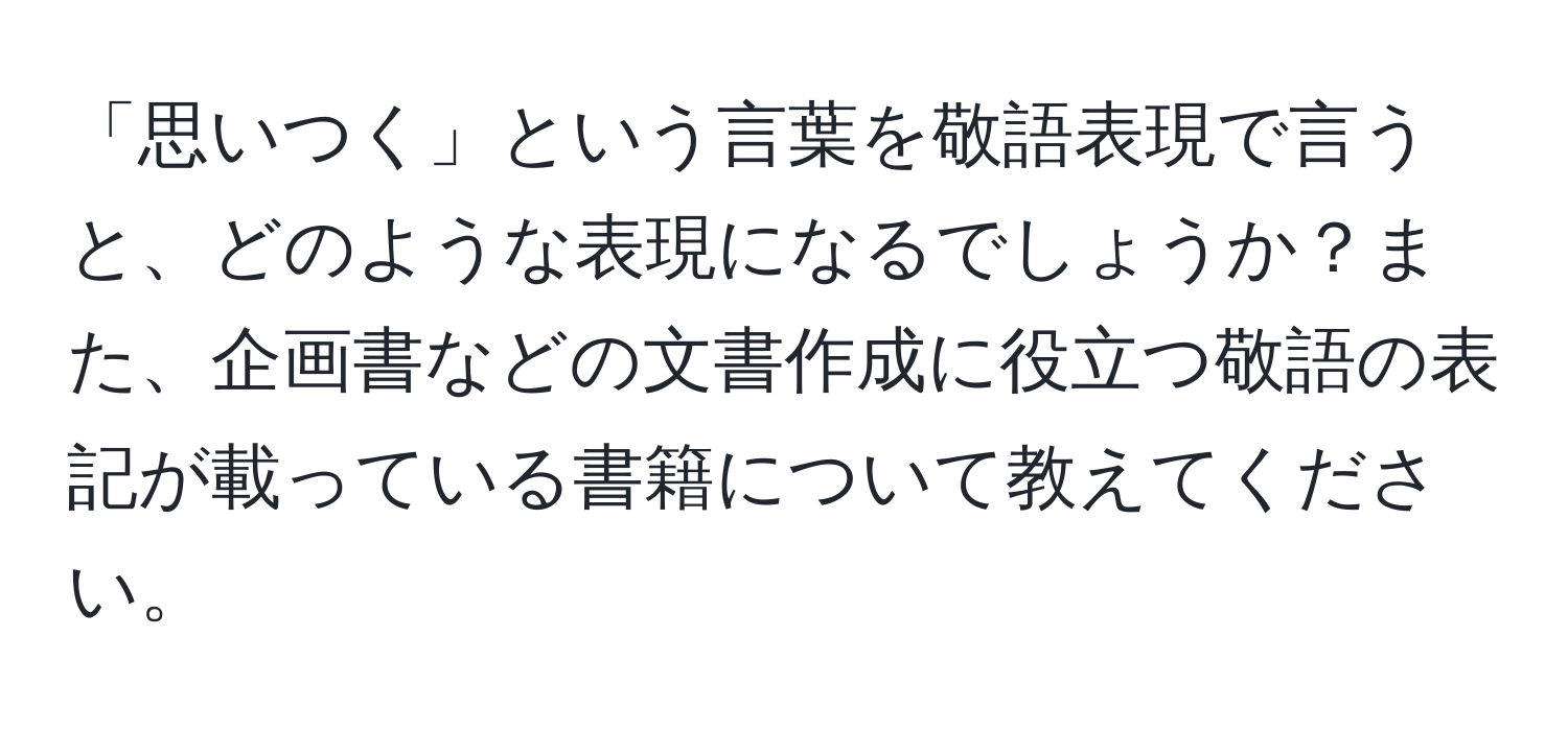 「思いつく」という言葉を敬語表現で言うと、どのような表現になるでしょうか？また、企画書などの文書作成に役立つ敬語の表記が載っている書籍について教えてください。