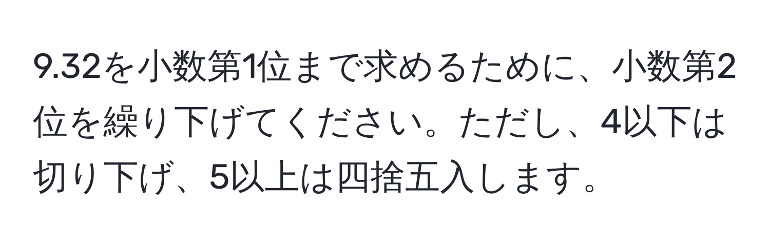 9.32を小数第1位まで求めるために、小数第2位を繰り下げてください。ただし、4以下は切り下げ、5以上は四捨五入します。