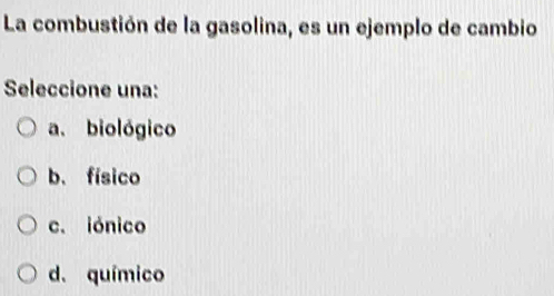 La combustión de la gasolina, es un ejemplo de cambio
Seleccione una:
a. biológico
b. físico
c. iónico
d. químico